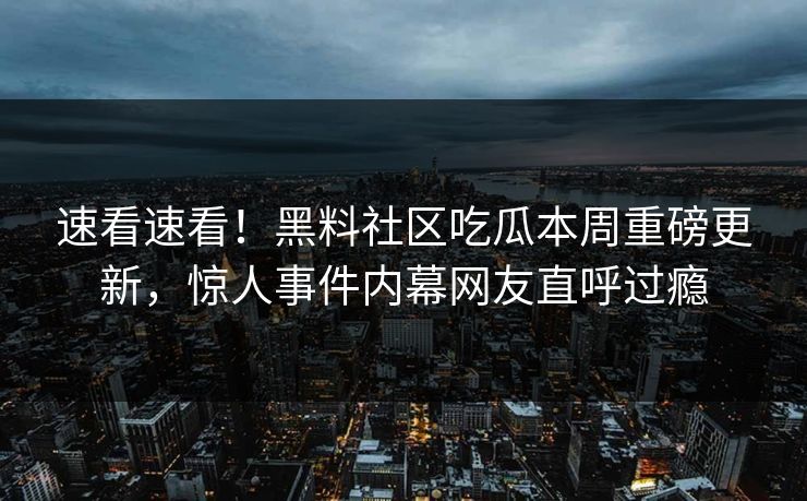 速看速看！黑料社区吃瓜本周重磅更新，惊人事件内幕网友直呼过瘾