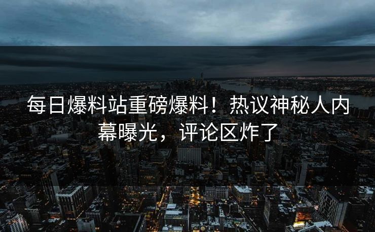 每日爆料站重磅爆料！热议神秘人内幕曝光，评论区炸了