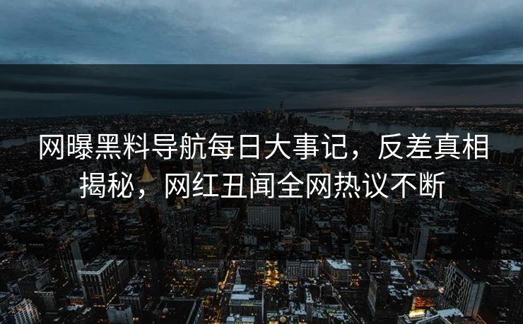 网曝黑料导航每日大事记，反差真相揭秘，网红丑闻全网热议不断