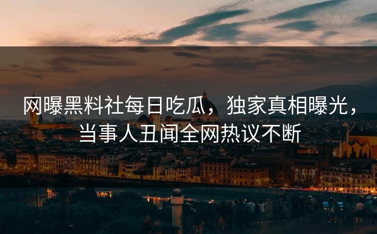 网曝黑料社每日吃瓜，独家真相曝光，当事人丑闻全网热议不断