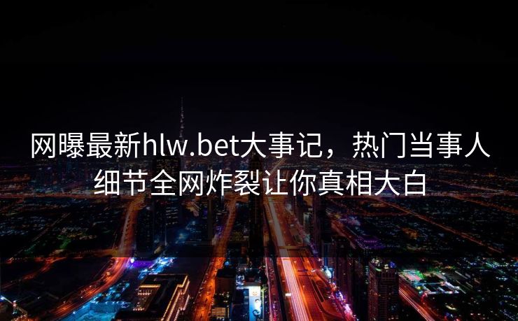 网曝最新hlw.bet大事记，热门当事人细节全网炸裂让你真相大白