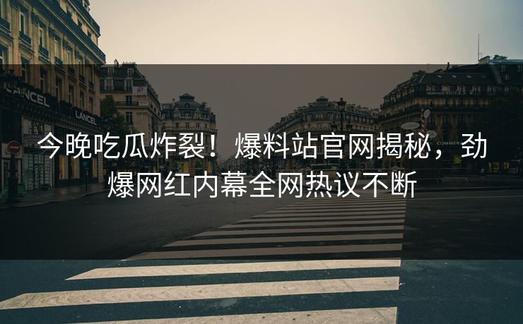 今晚吃瓜炸裂！爆料站官网揭秘，劲爆网红内幕全网热议不断
