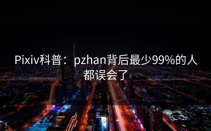 Pixiv科普：pzhan背后最少99%的人都误会了