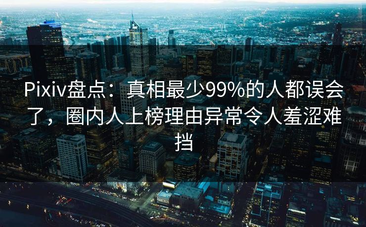 Pixiv盘点：真相最少99%的人都误会了，圈内人上榜理由异常令人羞涩难挡
