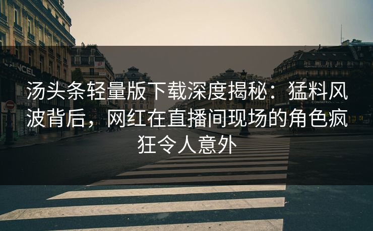 汤头条轻量版下载深度揭秘：猛料风波背后，网红在直播间现场的角色疯狂令人意外