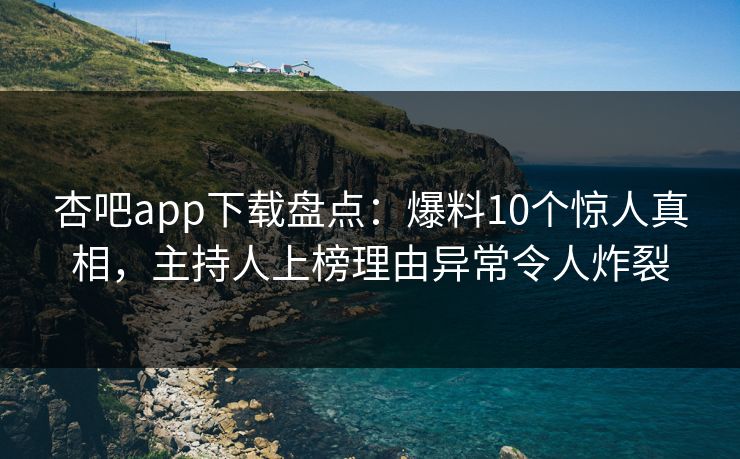 杏吧app下载盘点：爆料10个惊人真相，主持人上榜理由异常令人炸裂