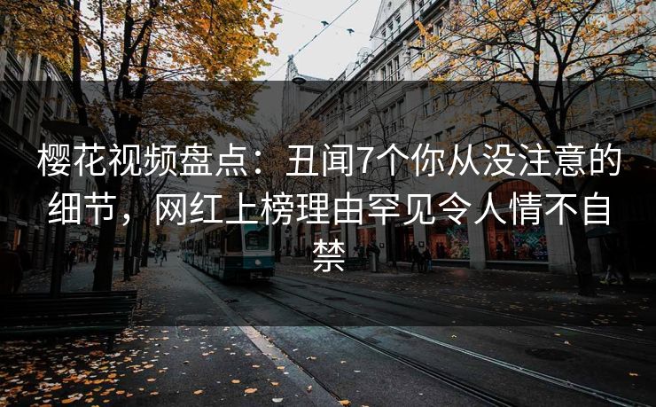 樱花视频盘点：丑闻7个你从没注意的细节，网红上榜理由罕见令人情不自禁