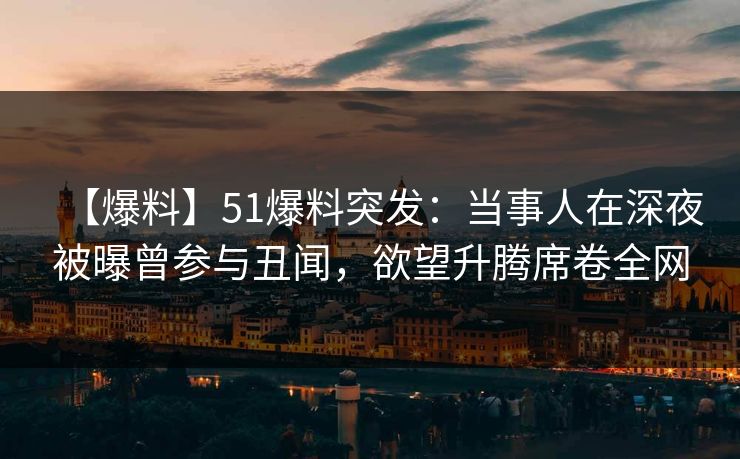 【爆料】51爆料突发：当事人在深夜被曝曾参与丑闻，欲望升腾席卷全网