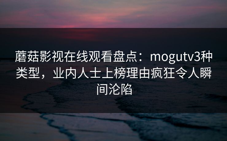 蘑菇影视在线观看盘点：mogutv3种类型，业内人士上榜理由疯狂令人瞬间沦陷