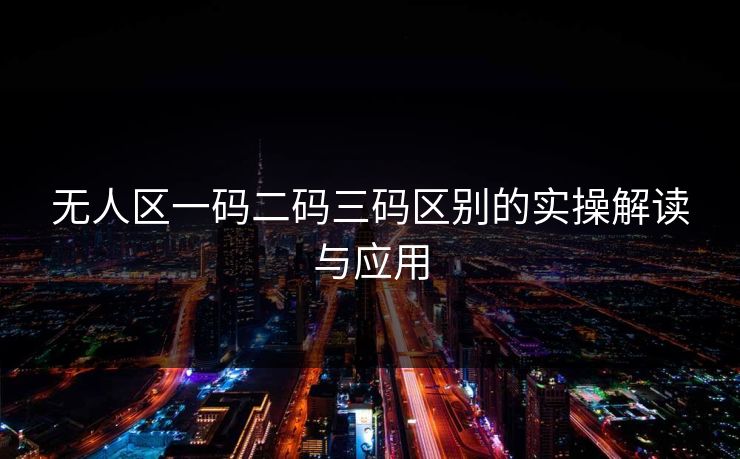 无人区一码二码三码区别的实操解读与应用