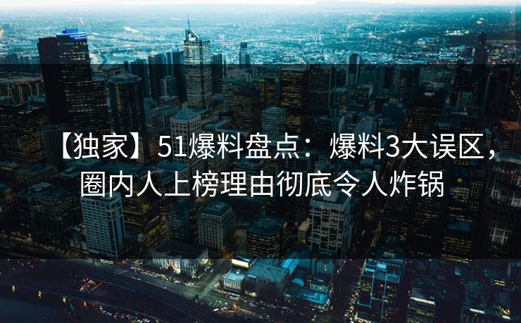 【独家】51爆料盘点：爆料3大误区，圈内人上榜理由彻底令人炸锅