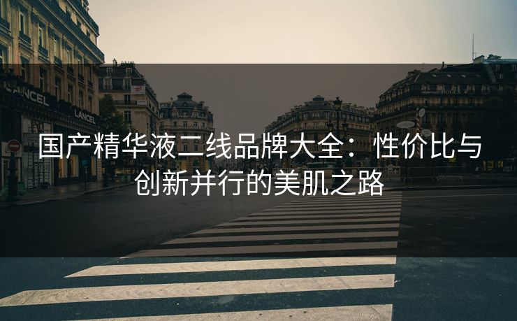 国产精华液二线品牌大全：性价比与创新并行的美肌之路