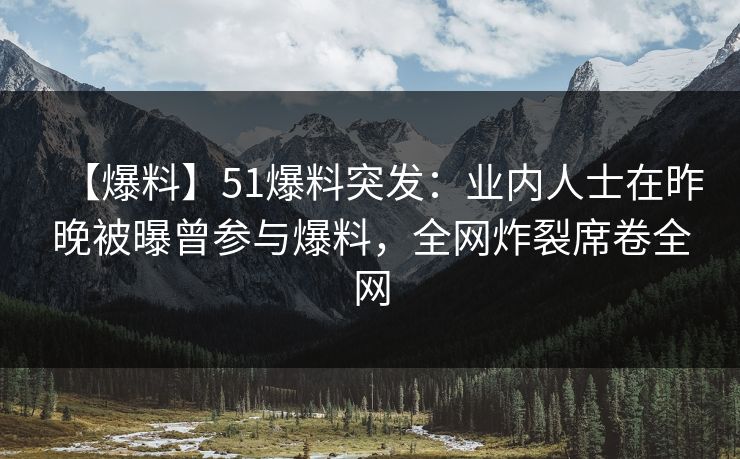 【爆料】51爆料突发：业内人士在昨晚被曝曾参与爆料，全网炸裂席卷全网