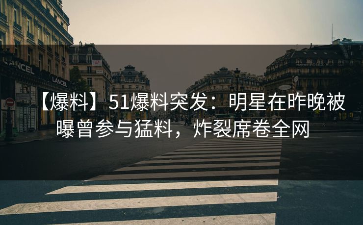 【爆料】51爆料突发：明星在昨晚被曝曾参与猛料，炸裂席卷全网