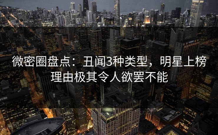 微密圈盘点：丑闻3种类型，明星上榜理由极其令人欲罢不能