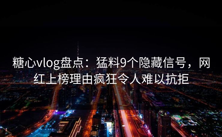 糖心vlog盘点：猛料9个隐藏信号，网红上榜理由疯狂令人难以抗拒