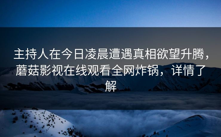 主持人在今日凌晨遭遇真相欲望升腾，蘑菇影视在线观看全网炸锅，详情了解