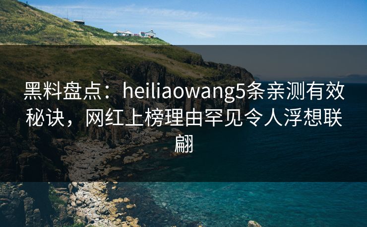 黑料盘点：heiliaowang5条亲测有效秘诀，网红上榜理由罕见令人浮想联翩