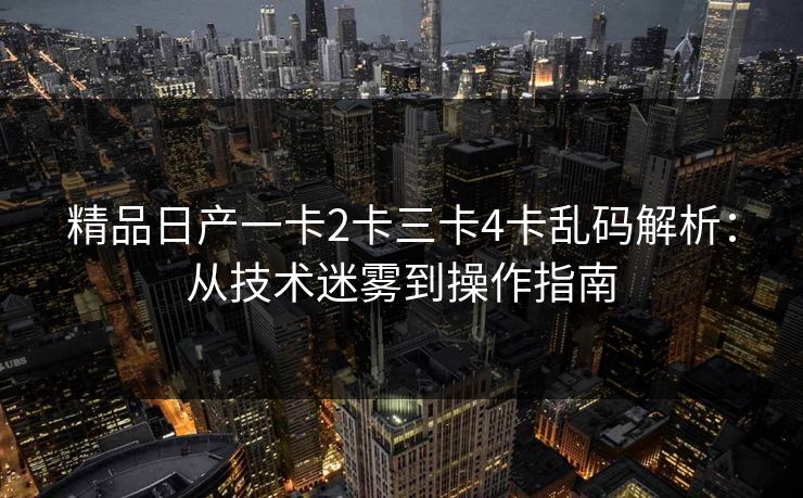 精品日产一卡2卡三卡4卡乱码解析：从技术迷雾到操作指南