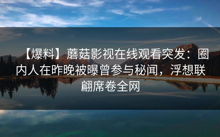 【爆料】蘑菇影视在线观看突发:圈内人在昨晚被曝曾参与秘闻,浮想联翩席卷全网 【爆料】蘑菇影视在线观看突发:圈内人在昨晚被曝曾参与秘闻,浮想联翩席卷全网
