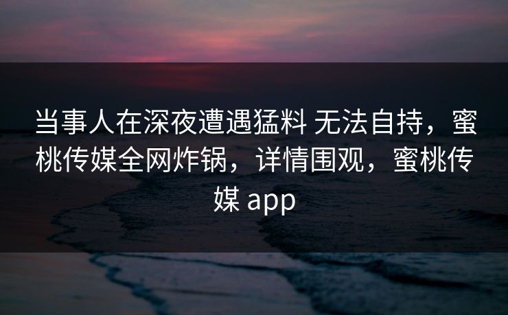 当事人在深夜遭遇猛料 无法自持,蜜桃传媒全网炸锅,详情围观,蜜桃传媒 app 当事人在深夜遭遇猛料 无法自持,蜜桃传媒全网炸锅,详情围观,蜜桃传媒 app