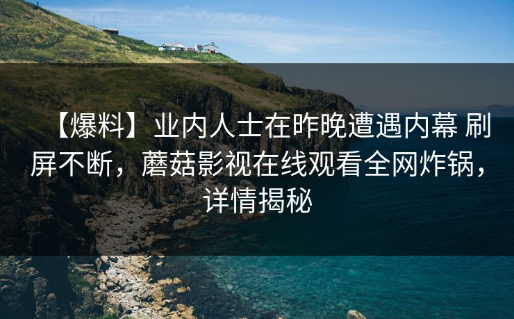 【爆料】业内人士在昨晚遭遇内幕 刷屏不断,蘑菇影视在线观看全网炸锅,详情揭秘 【爆料】业内人士在昨晚遭遇内幕 刷屏不断,蘑菇影视在线观看全网炸锅,详情揭秘