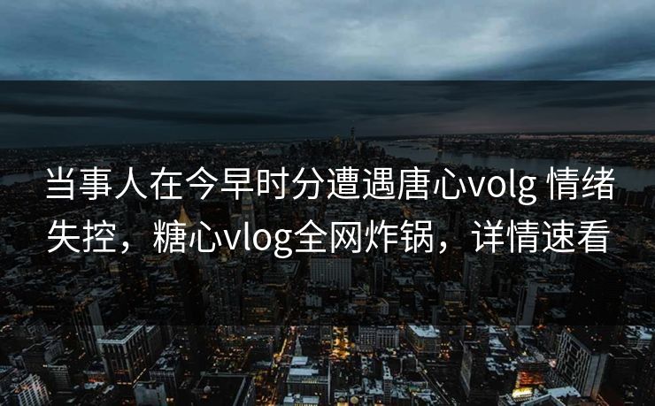 当事人在今早时分遭遇唐心volg 情绪失控,糖心vlog全网炸锅,详情速看 当事人在今早时分遭遇唐心volg 情绪失控,糖心vlog全网炸锅,详情速看