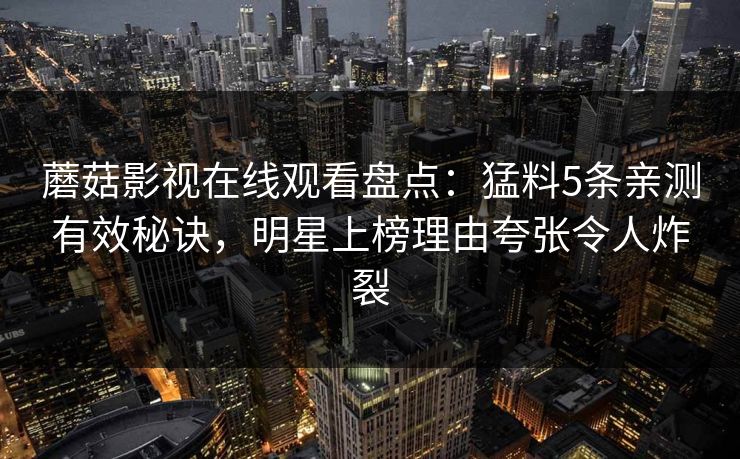 蘑菇影视在线观看盘点：猛料5条亲测有效秘诀，明星上榜理由夸张令人炸裂