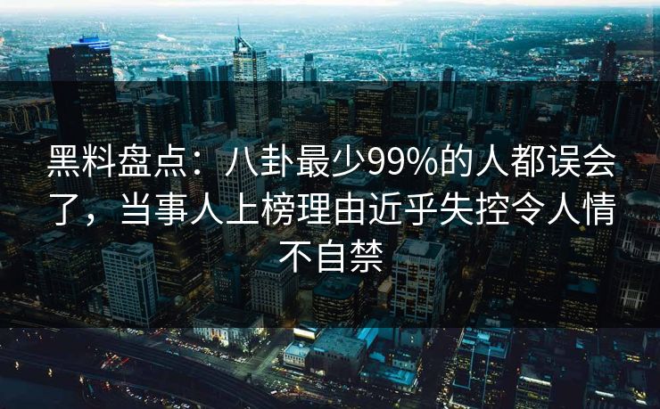 黑料盘点:八卦最少99%的人都误会了,当事人上榜理由近乎失控令人情不自禁 黑料盘点:八卦最少99%的人都误会了,当事人上榜理由近乎失控令人情不自禁
