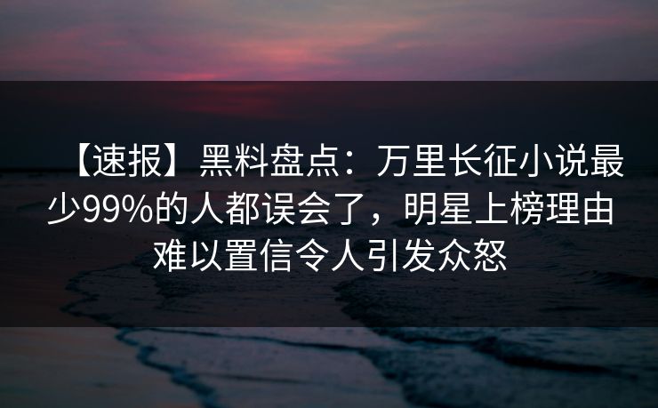 【速报】黑料盘点:万里长征小说最少99%的人都误会了,明星上榜理由难以置信令人引发众怒 【速报】黑料盘点:万里长征小说最少99%的人都误会了,明星上榜理由难以置信令人引发众怒