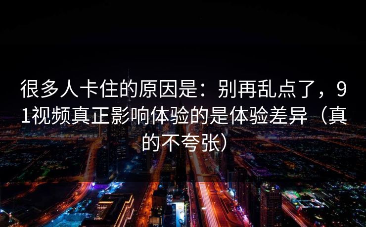 很多人卡住的原因是：别再乱点了，91视频真正影响体验的是体验差异（真的不夸张）