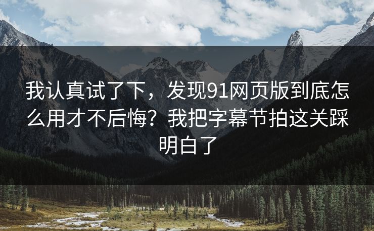 我认真试了下,发现91网页版到底怎么用才不后悔?我把字幕节拍这关踩明白了 我认真试了下,发现91网页版到底怎么用才不后悔?我把字幕节拍这关踩明白了