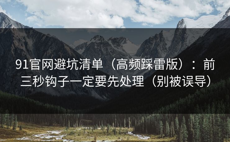 91官网避坑清单（高频踩雷版）：前三秒钩子一定要先处理（别被误导）