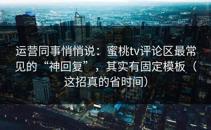 运营同事悄悄说：蜜桃tv评论区最常见的“神回复”，其实有固定模板（这招真的省时间）