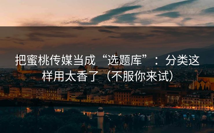 把蜜桃传媒当成“选题库”：分类这样用太香了（不服你来试）