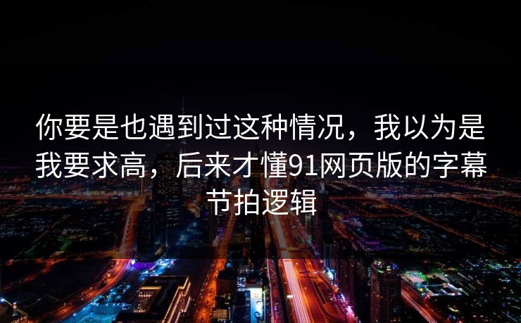 你要是也遇到过这种情况，我以为是我要求高，后来才懂91网页版的字幕节拍逻辑