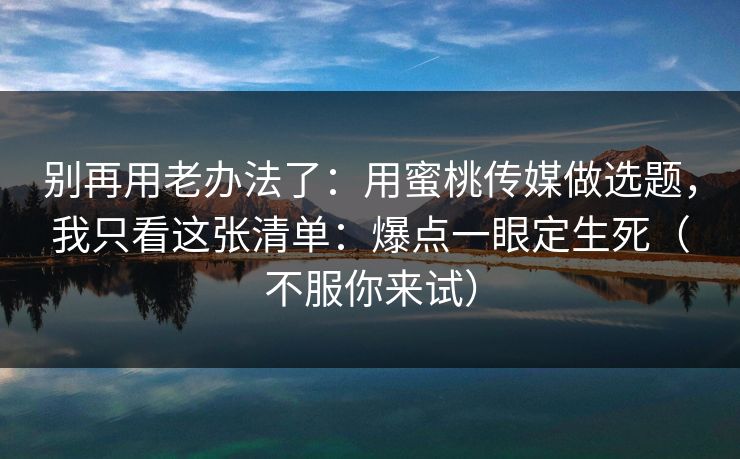 别再用老办法了：用蜜桃传媒做选题，我只看这张清单：爆点一眼定生死（不服你来试）