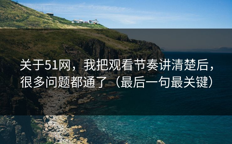 关于51网，我把观看节奏讲清楚后，很多问题都通了（最后一句最关键）