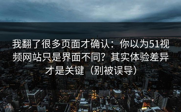 我翻了很多页面才确认：你以为51视频网站只是界面不同？其实体验差异才是关键（别被误导）