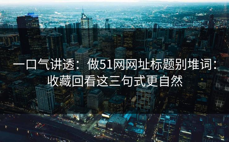 一口气讲透：做51网网址标题别堆词：收藏回看这三句式更自然