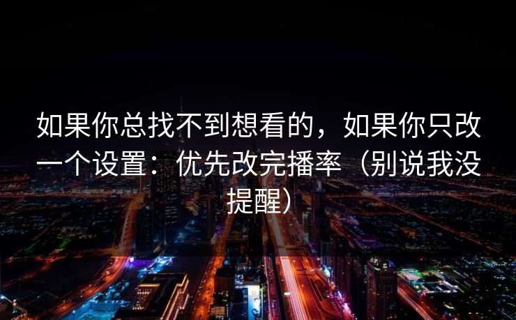 如果你总找不到想看的，如果你只改一个设置：优先改完播率（别说我没提醒）