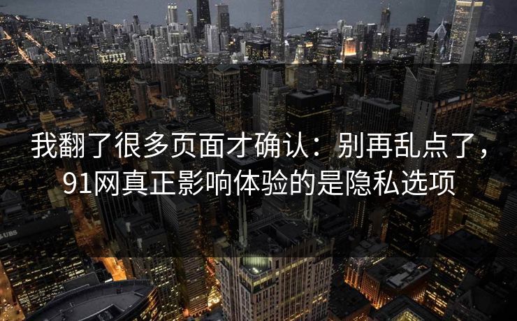 我翻了很多页面才确认：别再乱点了，91网真正影响体验的是隐私选项
