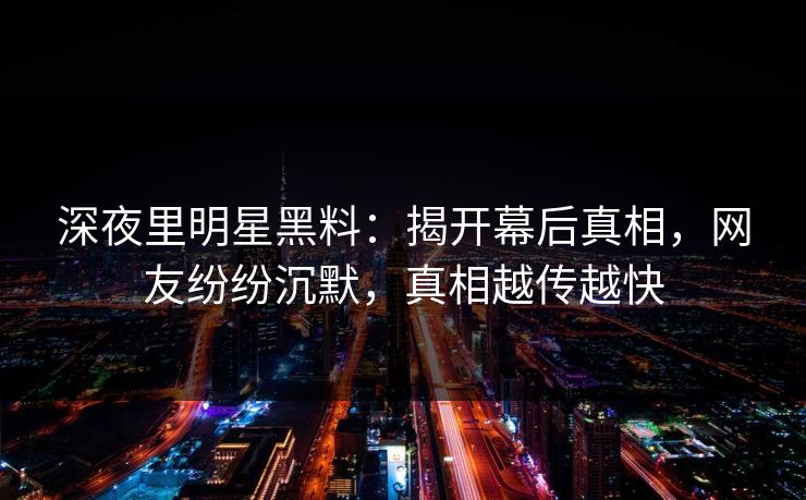 深夜里明星黑料：揭开幕后真相，网友纷纷沉默，真相越传越快
